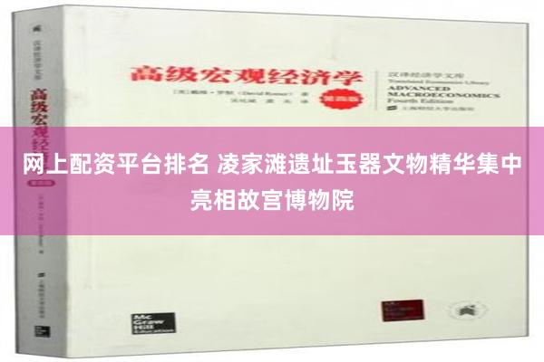 网上配资平台排名 凌家滩遗址玉器文物精华集中亮相故宫博物院