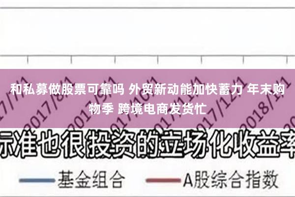 和私募做股票可靠吗 外贸新动能加快蓄力 年末购物季 跨境电商发货忙