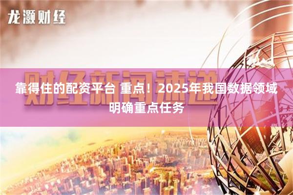 靠得住的配资平台 重点！2025年我国数据领域明确重点任务