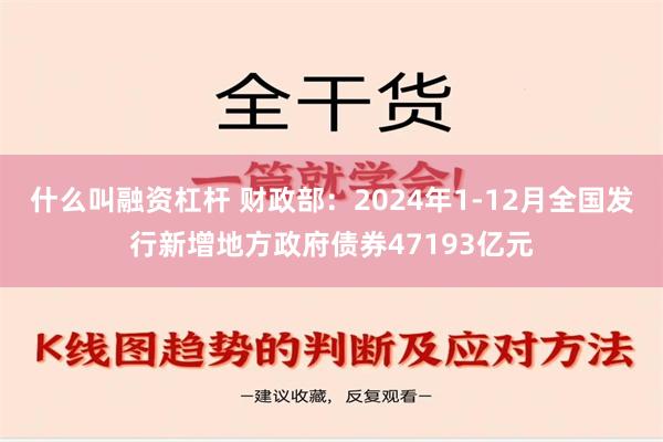 什么叫融资杠杆 财政部：2024年1-12月全国发行新增地方政府债券47193亿元