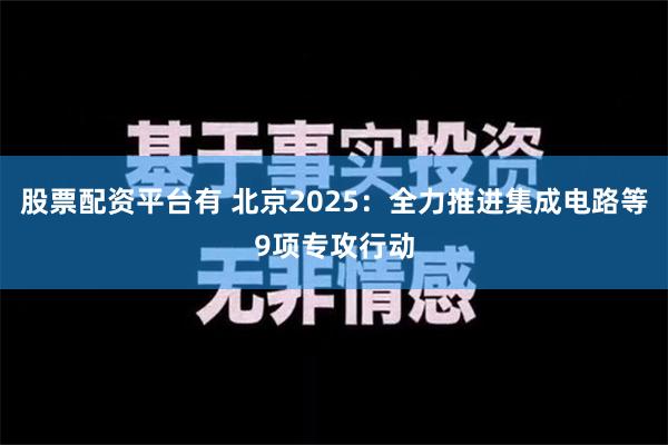 股票配资平台有 北京2025：全力推进集成电路等9项专攻行动