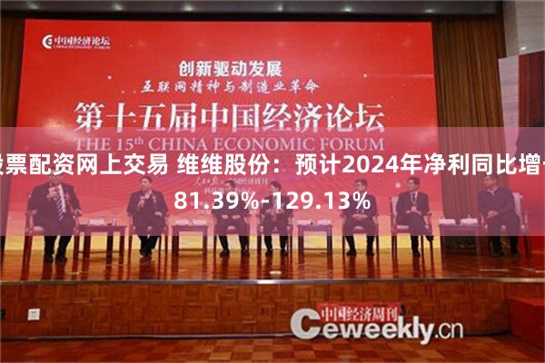 股票配资网上交易 维维股份：预计2024年净利同比增长81.39%-129.13%