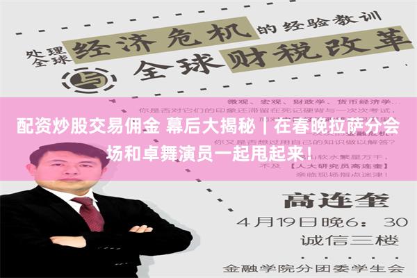 配资炒股交易佣金 幕后大揭秘｜在春晚拉萨分会场和卓舞演员一起甩起来！