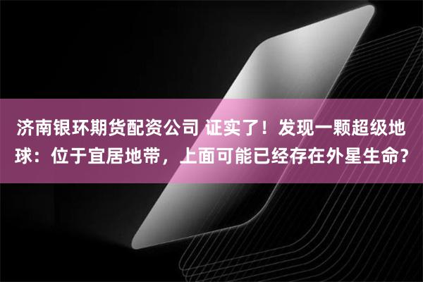 济南银环期货配资公司 证实了！发现一颗超级地球：位于宜居地带，上面可能已经存在外星生命？