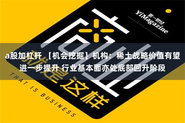 a股加杠杆 【机会挖掘】机构：稀土战略价值有望进一步提升 行业基本面亦处底部回升阶段