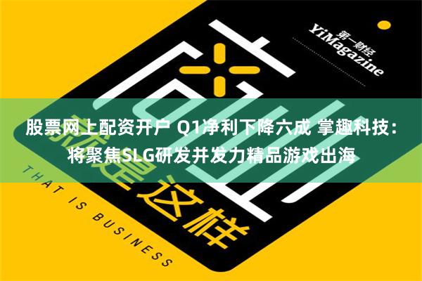 股票网上配资开户 Q1净利下降六成 掌趣科技：将聚焦SLG研发并发力精品游戏出海