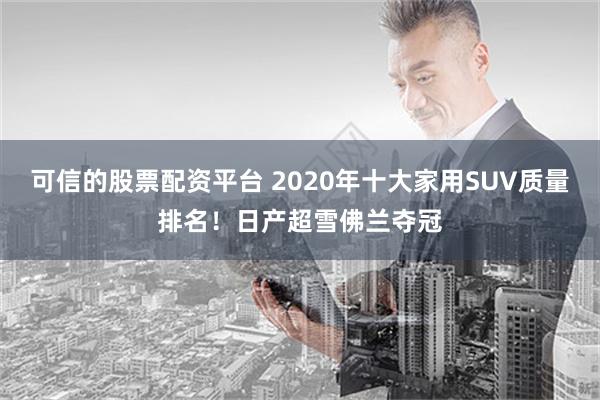 可信的股票配资平台 2020年十大家用SUV质量排名！日产超雪佛兰夺冠