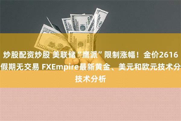 炒股配资炒股 美联储“鹰派”限制涨幅！金价2616迎假期无交易 FXEmpire最新黄金、美元和欧元技术分析